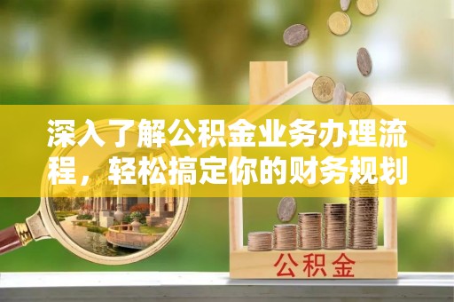 普兰店深入了解公积金业务办理流程，轻松搞定你的财务规划