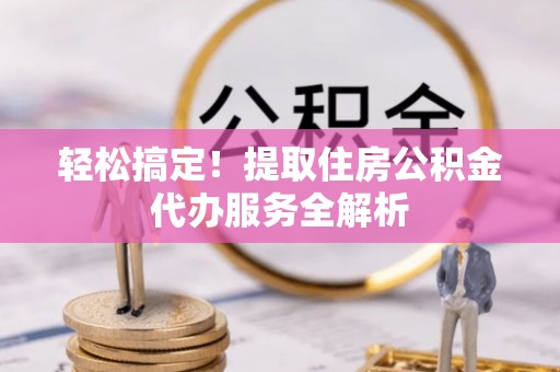 普兰店轻松搞定！提取住房公积金代办服务全解析