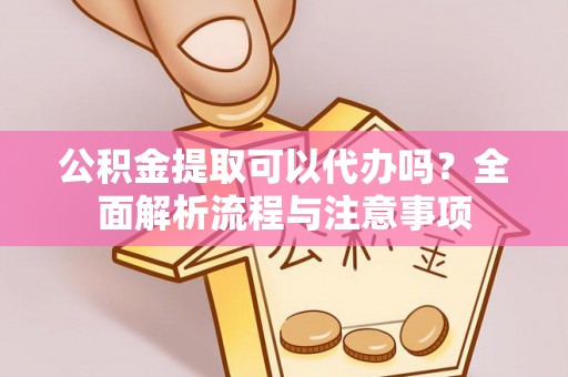 普兰店公积金提取可以代办吗？全面解析流程与注意事项