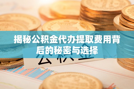 普兰店揭秘公积金代办提取费用背后的秘密与选择