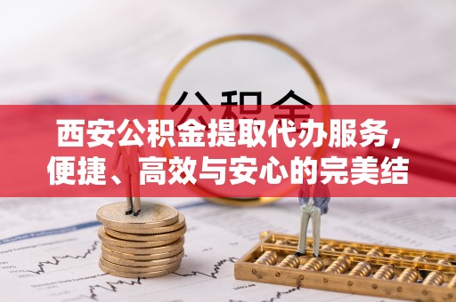 普兰店西安公积金提取代办服务，便捷、高效与安心的完美结合