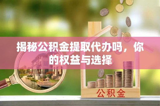 普兰店揭秘公积金提取代办吗，你的权益与选择