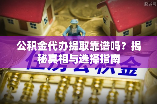 普兰店公积金代办提取靠谱吗？揭秘真相与选择指南