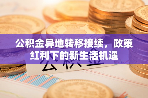 普兰店公积金异地转移接续，政策红利下的新生活机遇