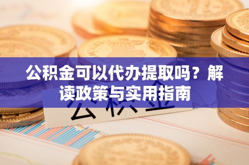 普兰店公积金可以代办提取吗？解读政策与实用指南