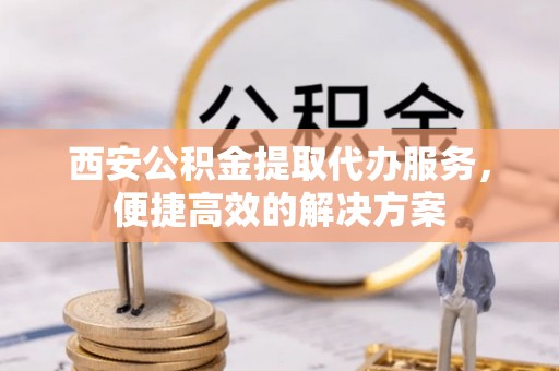 普兰店西安公积金提取代办服务，便捷高效的解决方案