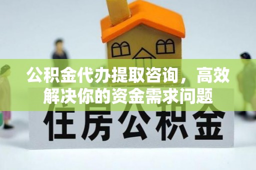 普兰店公积金代办提取咨询，高效解决你的资金需求问题