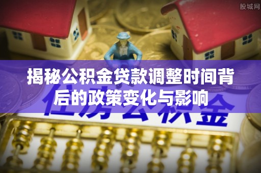 普兰店揭秘公积金贷款调整时间背后的政策变化与影响
