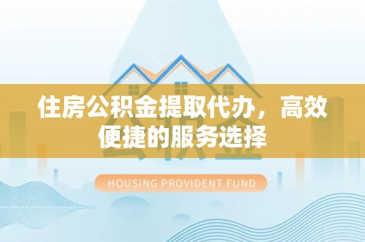 普兰店住房公积金提取代办，高效便捷的服务选择