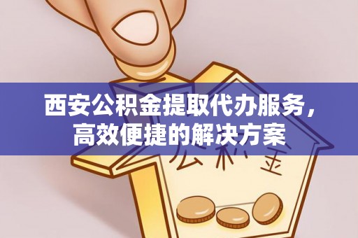 普兰店西安公积金提取代办服务，高效便捷的解决方案