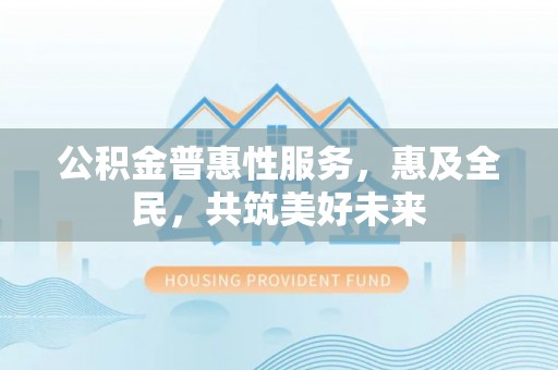普兰店公积金普惠性服务，惠及全民，共筑美好未来