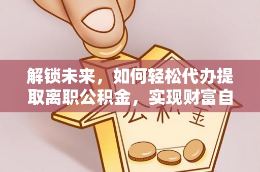 普兰店解锁未来，如何轻松代办提取离职公积金，实现财富自由的第一步