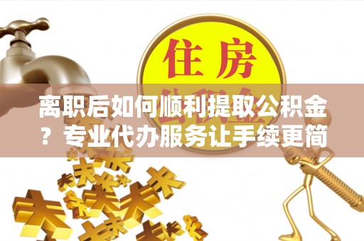 普兰店离职后如何顺利提取公积金？专业代办服务让手续更简单