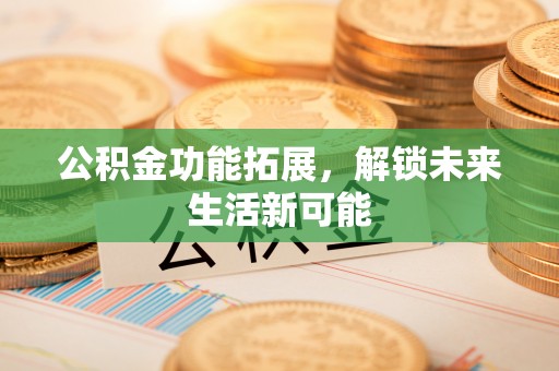 普兰店公积金功能拓展，解锁未来生活新可能