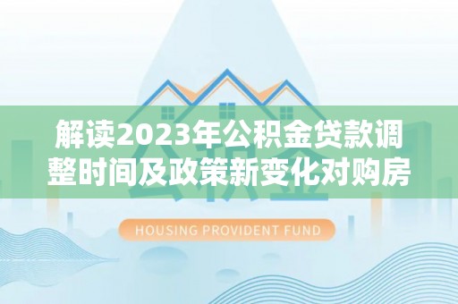 普兰店解读2023年公积金贷款调整时间及政策新变化对购房的影响