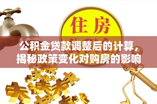 普兰店公积金贷款调整后的计算，揭秘政策变化对购房的影响