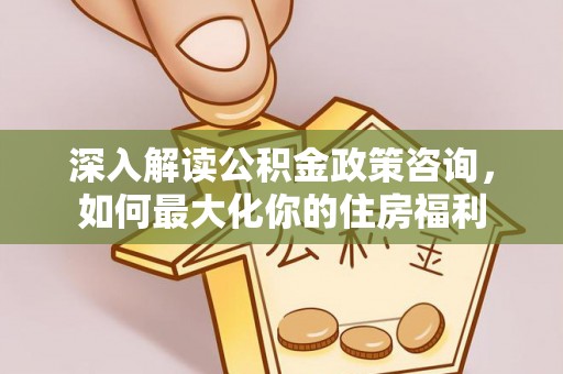 普兰店深入解读公积金政策咨询，如何最大化你的住房福利