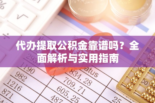 普兰店代办提取公积金靠谱吗？全面解析与实用指南
