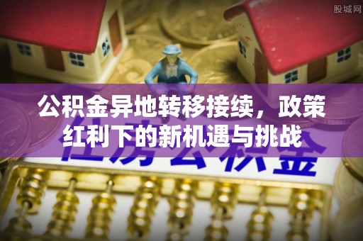 普兰店公积金异地转移接续，政策红利下的新机遇与挑战