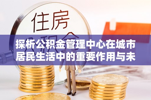 普兰店探析公积金管理中心在城市居民生活中的重要作用与未来发展趋势