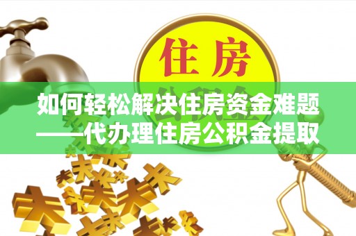 普兰店如何轻松解决住房资金难题——代办理住房公积金提取服务详解