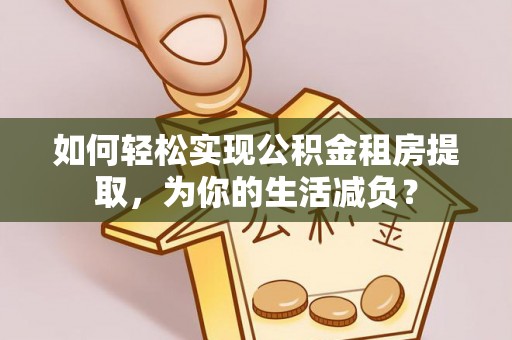 普兰店如何轻松实现公积金租房提取，为你的生活减负？