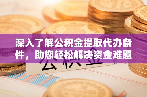 普兰店深入了解公积金提取代办条件，助您轻松解决资金难题