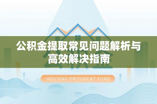 普兰店公积金提取常见问题解析与高效解决指南