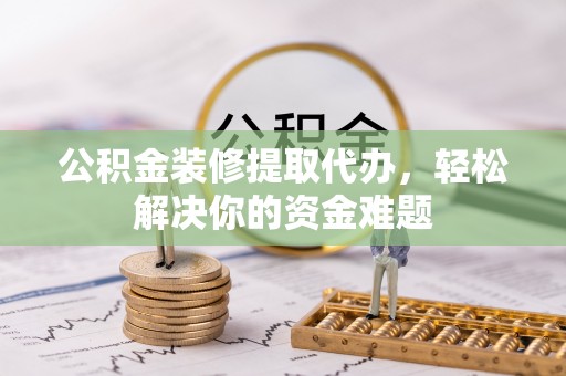 普兰店公积金装修提取代办，轻松解决你的资金难题