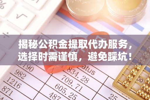 普兰店揭秘公积金提取代办服务，选择时需谨慎，避免踩坑！