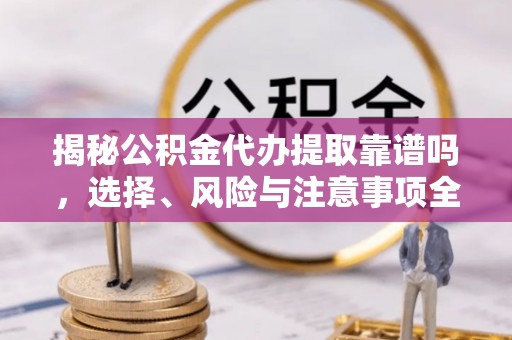 普兰店揭秘公积金代办提取靠谱吗，选择、风险与注意事项全解析
