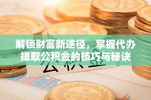 普兰店解锁财富新途径，掌握代办提取公积金的技巧与秘诀
