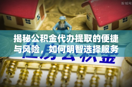 普兰店揭秘公积金代办提取的便捷与风险，如何明智选择服务？