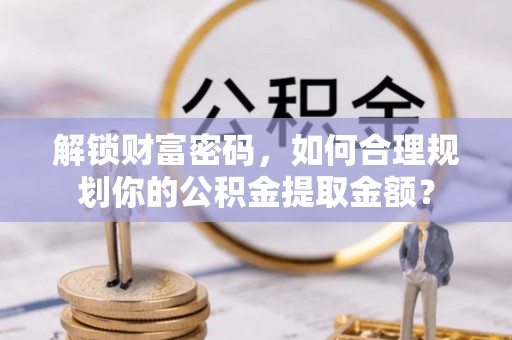 普兰店解锁财富密码，如何合理规划你的公积金提取金额？