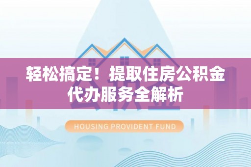 普兰店轻松搞定！提取住房公积金代办服务全解析