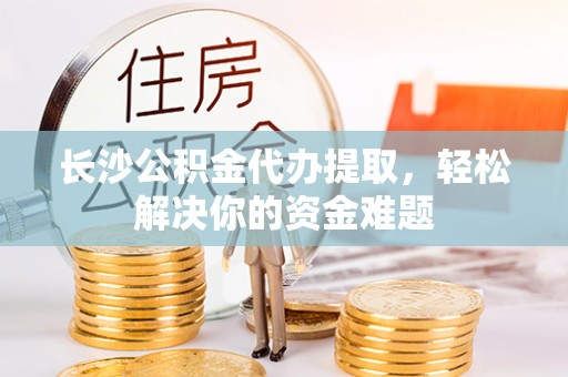 普兰店长沙公积金代办提取，轻松解决你的资金难题