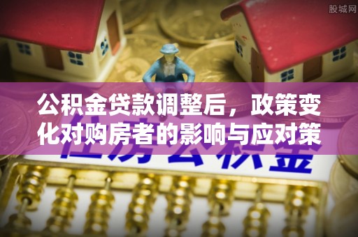 普兰店公积金贷款调整后，政策变化对购房者的影响与应对策略
