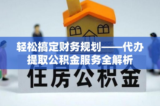 普兰店轻松搞定财务规划——代办提取公积金服务全解析