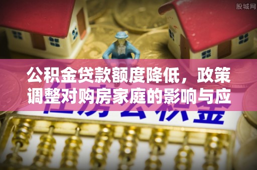 普兰店公积金贷款额度降低，政策调整对购房家庭的影响与应对策略