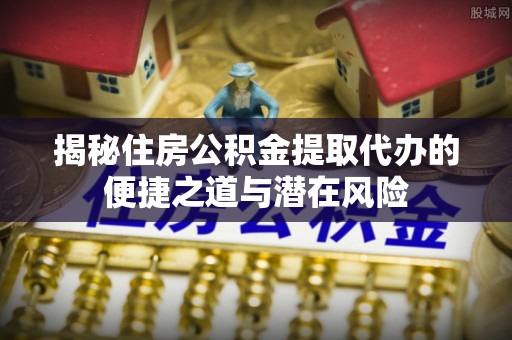 普兰店揭秘住房公积金提取代办的便捷之道与潜在风险