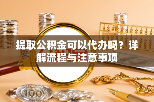 普兰店提取公积金可以代办吗？详解流程与注意事项