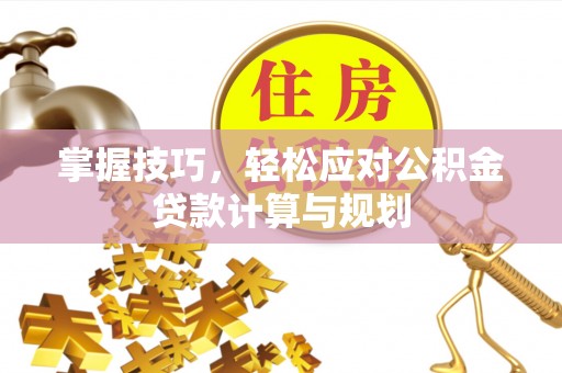 普兰店掌握技巧，轻松应对公积金贷款计算与规划