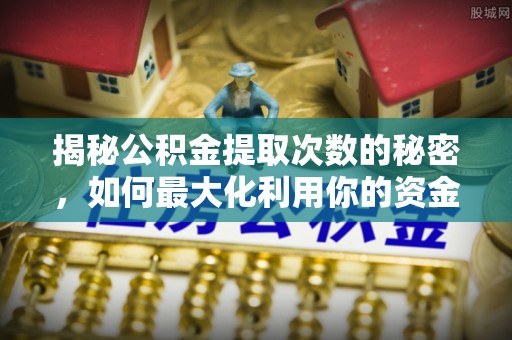 普兰店揭秘公积金提取次数的秘密，如何最大化利用你的资金