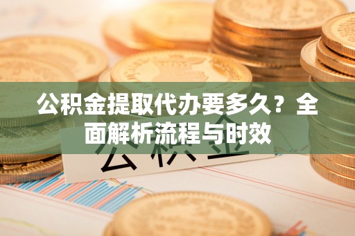 普兰店公积金提取代办要多久？全面解析流程与时效