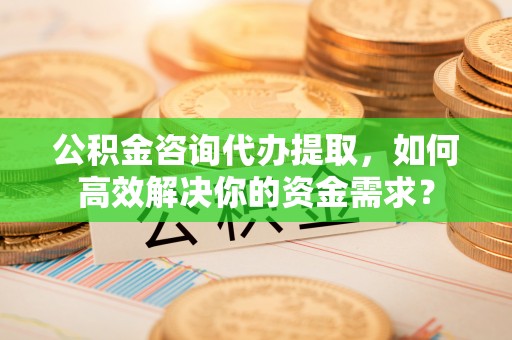 普兰店公积金咨询代办提取，如何高效解决你的资金需求？