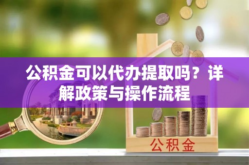 普兰店公积金可以代办提取吗？详解政策与操作流程