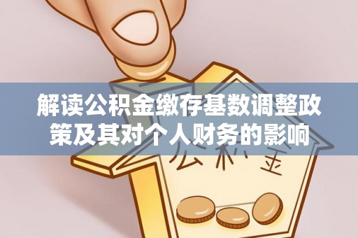 普兰店解读公积金缴存基数调整政策及其对个人财务的影响