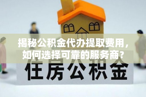 普兰店揭秘公积金代办提取费用，如何选择可靠的服务商？