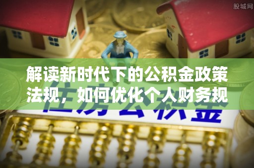 普兰店解读新时代下的公积金政策法规，如何优化个人财务规划