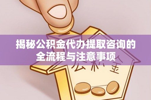 普兰店揭秘公积金代办提取咨询的全流程与注意事项